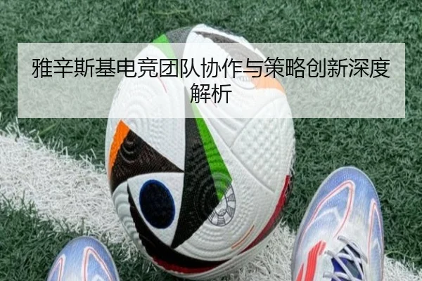 雅辛斯基电竞团队协作与策略创新深度解析